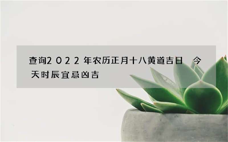 查询2022年农历正月十八黄道吉日 今天时辰宜忌凶吉